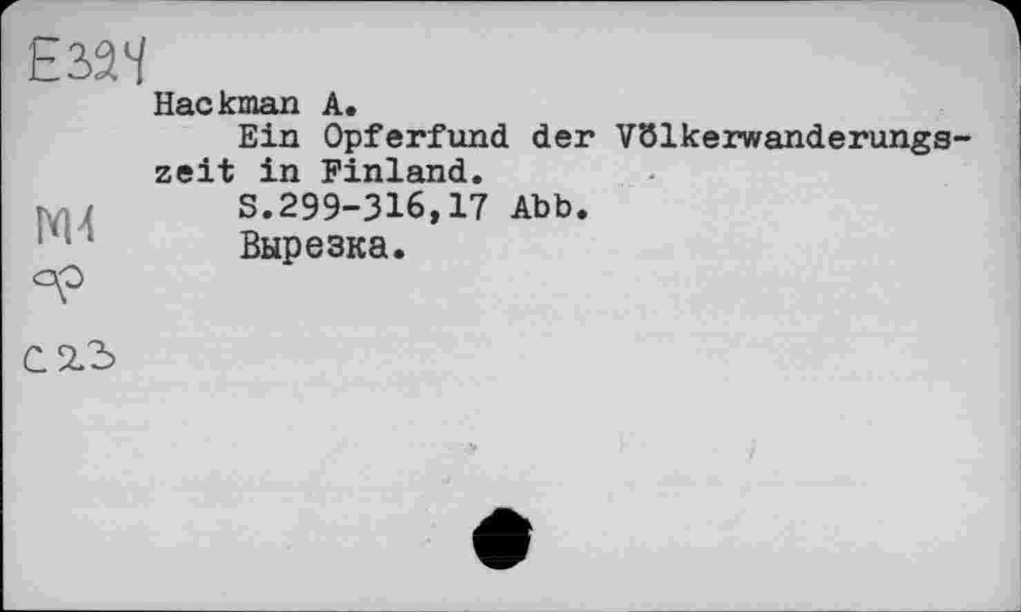 ﻿Еъач
Hackman А.
ар
Ein Opferfund der Völkerwanderungszeit in Finland.
S.299-316,17 Abb.
Вырезка.
С 2.5